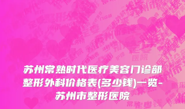 苏州常熟时代医疗美容门诊部整形外科价格表(多少钱)一览-苏州市整形医院