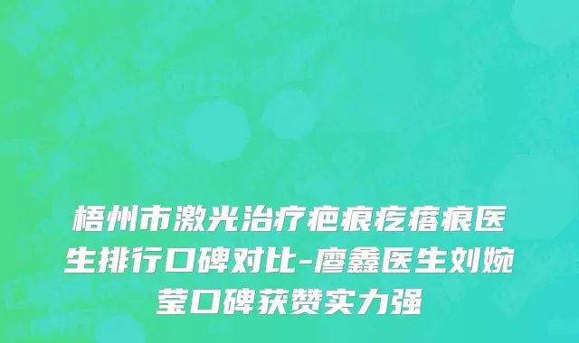 梧州市激光治疗疤痕疙瘩痕医生排行口碑对比-廖鑫医生刘婉莹口碑获赞实力强