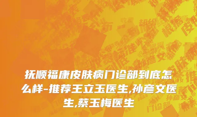 抚顺福康皮肤病门诊部到底怎么样-推荐王立玉医生,孙彦文医生,蔡玉梅医生