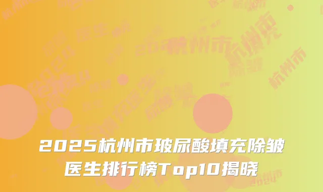 2025杭州市玻尿酸填充除皱医生排行榜Top10揭晓