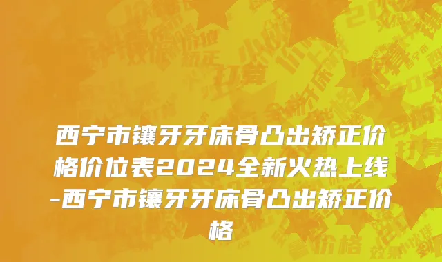 西宁市镶牙牙床骨凸出矫正价格价位表2024全新火热上线-西宁市镶牙牙床骨凸出矫正价格