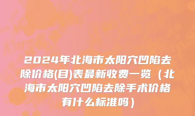 2024年北海市太阳穴凹陷去除价格(目)表最新收费一览（北海市太阳穴凹陷去除手术价格有什么标准吗）