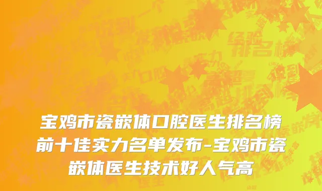 宝鸡市瓷嵌体口腔医生排名榜前十佳实力名单发布-宝鸡市瓷嵌体医生技术好人气高