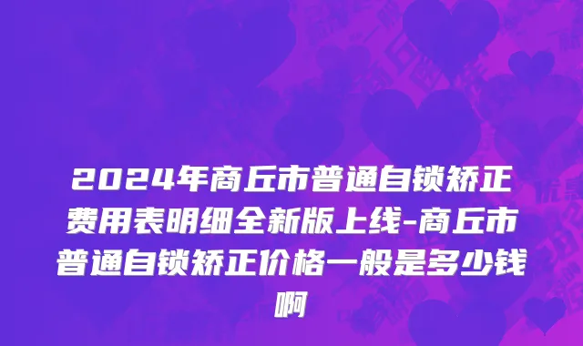2024年商丘市普通自锁矫正费用表明细全新版上线-商丘市普通自锁矫正价格一般是多少钱啊