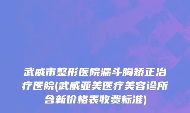 武威市整形医院漏斗胸矫正治疗医院(武威亚美医疗美容诊所含新价格表收费标准)