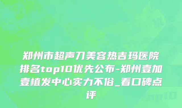 郑州市超声刀美容热吉玛医院排名top10优先公布-郑州壹加壹植发中心实力不俗_看口碑点评