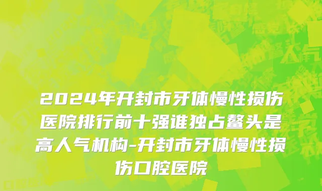 2024年开封市牙体慢性损伤医院排行前十强谁独占鳌头是高人气机构-开封市牙体慢性损伤口腔医院