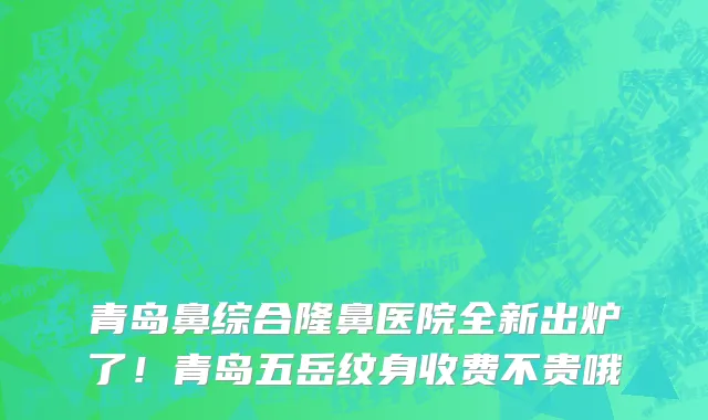 青岛鼻综合隆鼻医院全新出炉了!青岛五岳纹身收费不贵哦