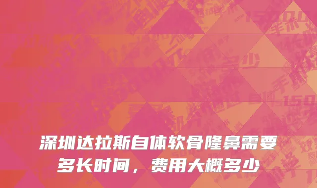 深圳达拉斯自体软骨隆鼻需要多长时间，费用大概多少