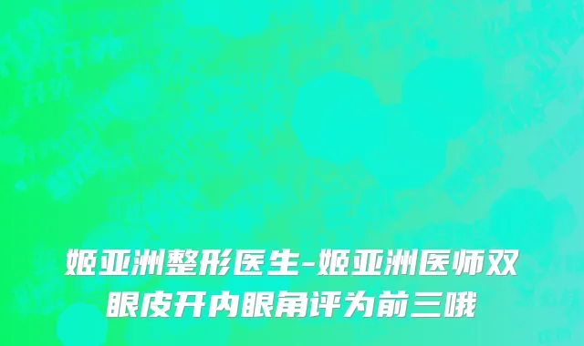 姬亚洲整形医生-姬亚洲医师双眼皮开内眼角评为前三哦
