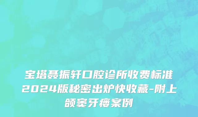 宝塔聂振轩口腔诊所收费标准2024版秘密出炉快收藏-附上颌窦牙瘘案例