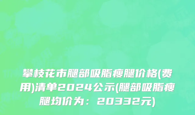 攀枝花市腿部吸脂瘦腿价格(费用)清单2024公示(腿部吸脂瘦腿均价为：20332元)