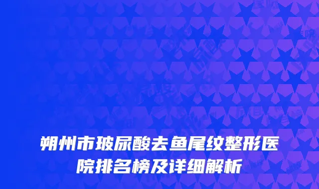 朔州市玻尿酸去鱼尾纹整形医院排名榜及详细解析