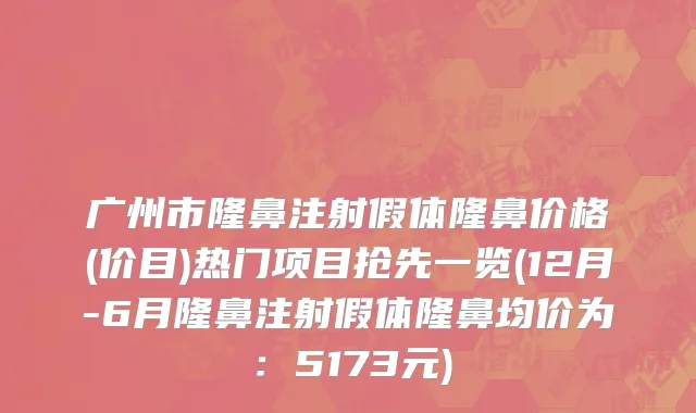 广州市隆鼻注射假体隆鼻价格(价目)热门项目抢先一览(12月-6月隆鼻注射假体隆鼻均价为：5173元)
