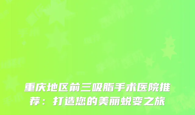 重庆地区前三吸脂手术医院推荐：打造您的美丽蜕变之旅