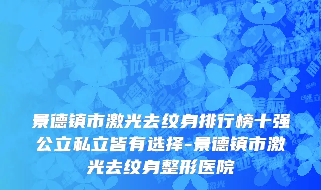 景德镇市激光去纹身排行榜十强公立私立皆有选择-景德镇市激光去纹身整形医院
