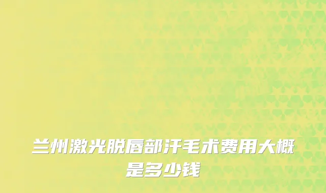 兰州激光脱唇部汗毛术费用大概是多少钱
