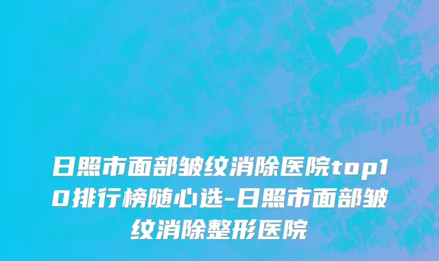 日照市面部皱纹消除医院top10排行榜随心选-日照市面部皱纹消除整形医院