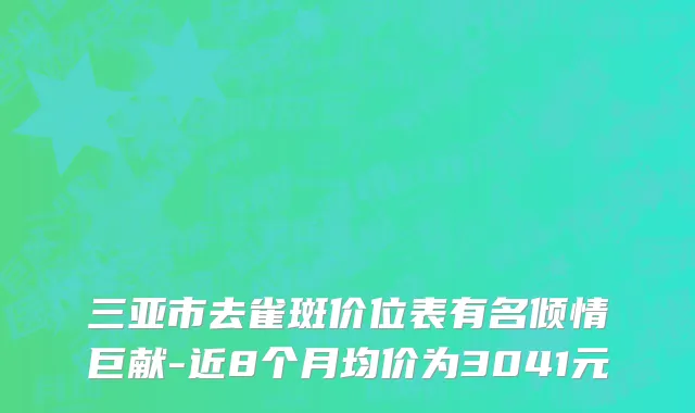 三亚市去雀斑价位表有名倾情巨献-近8个月均价为3041元