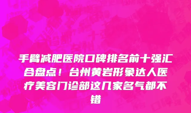 手臂减肥医院口碑排名前十强汇合盘点!台州黄岩形象达人医疗美容门诊部这几家名气都不错