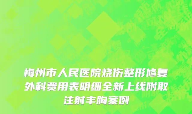梅州市人民医院烧伤整形修复外科费用表明细全新上线附取注射丰胸案例