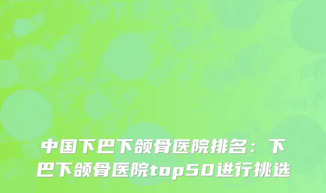 中国下巴下颌骨医院排名：下巴下颌骨医院top50进行挑选