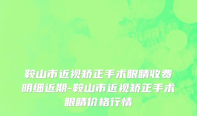 鞍山市近视矫正手术眼睛收费明细近期-鞍山市近视矫正手术眼睛价格行情