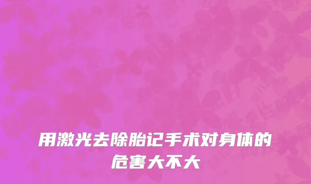 用激光去除胎记手术对身体的危害大不大