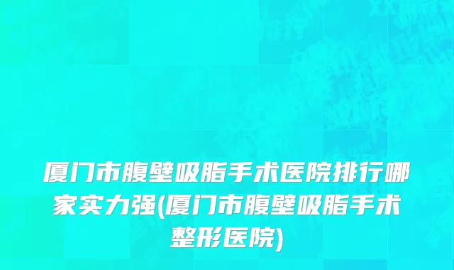 厦门市腹壁吸脂手术医院排行哪家实力强(厦门市腹壁吸脂手术整形医院)