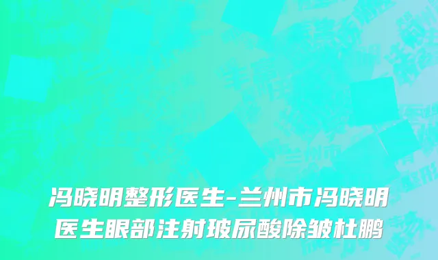 冯晓明整形医生-兰州市冯晓明医生眼部注射玻尿酸除皱杜鹏