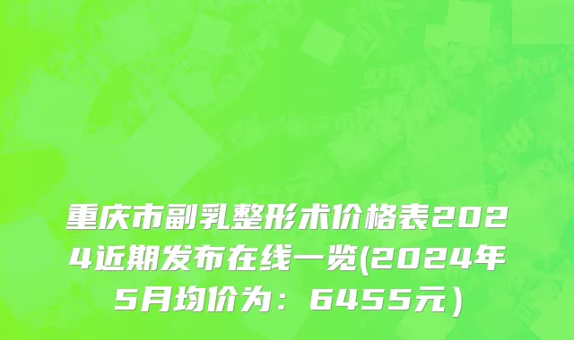 重庆市副乳整形术价格表2024近期发布在线一览(2024年5月均价为：6455元）