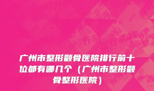 广州市整形颧骨医院排行前十位都有哪几个（广州市整形颧骨整形医院）