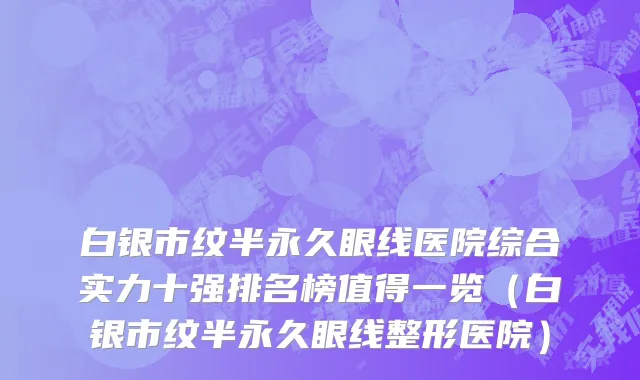 白银市纹半永久眼线医院综合实力十强排名榜值得一览（白银市纹半永久眼线整形医院）