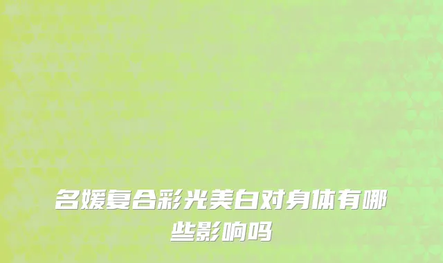名媛复合彩光美白对身体有哪些影响吗