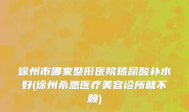徐州市哪家整形医院玻尿酸补水好(徐州希恩医疗美容诊所就不赖)