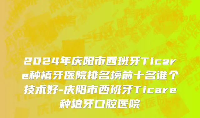 2024年庆阳市西班牙Ticare种植牙医院排名榜前十名谁个技术好-庆阳市西班牙Ticare种植牙口腔医院