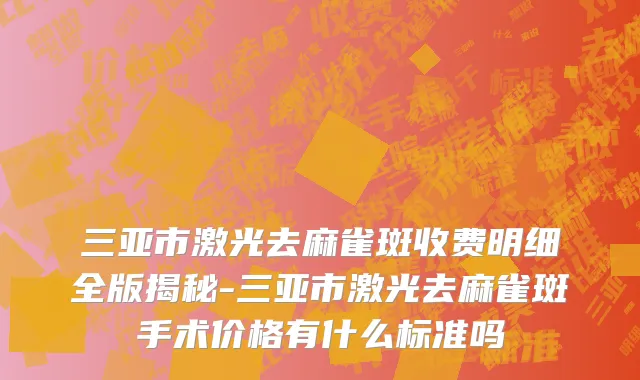 三亚市激光去麻雀斑收费明细全版揭秘-三亚市激光去麻雀斑手术价格有什么标准吗