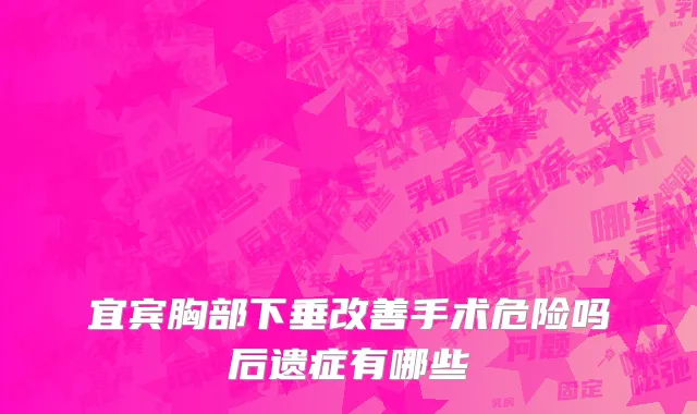 宜宾胸部下垂改善手术危险吗后遗症有哪些
