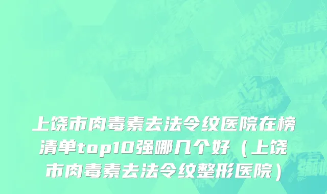 上饶市肉毒素去法令纹医院在榜清单top10强哪几个好（上饶市肉毒素去法令纹整形医院）