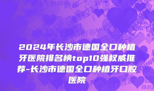 2024年长沙市德国全口种植牙医院排名榜top10强权威推荐-长沙市德国全口种植牙口腔医院