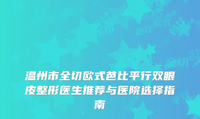 温州市全切欧式芭比平行双眼皮整形医生推荐与医院选择指南