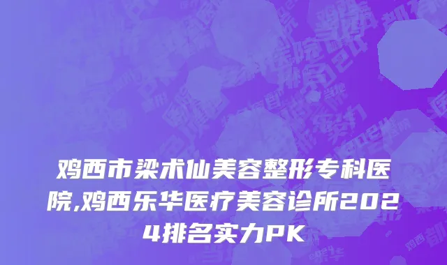 鸡西市梁术仙美容整形专科医院,鸡西乐华医疗美容诊所2024排名实力PK