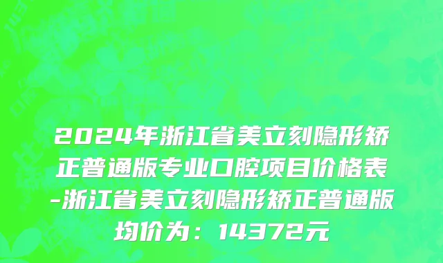 2024年浙江省美立刻隐形矫正普通版专业口腔项目价格表-浙江省美立刻隐形矫正普通版均价为：14372元