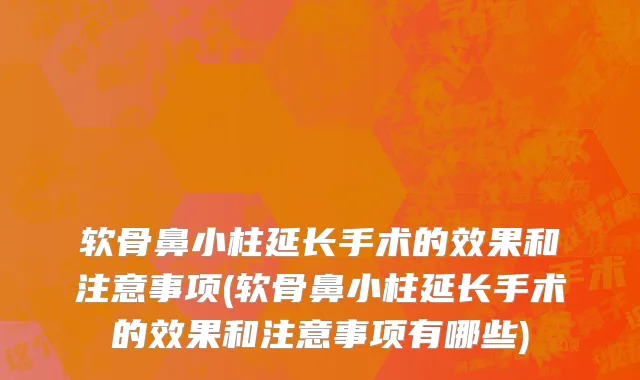 软骨鼻小柱延长手术的效果和注意事项(软骨鼻小柱延长手术的效果和注意事项有哪些)