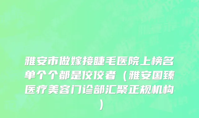 雅安市做嫁接睫毛医院上榜名单个个都是佼佼者（雅安国臻医疗美容门诊部汇聚正规机构）