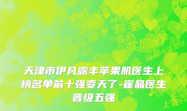 天津市伊凡露丰苹果肌医生上榜名单前十强变天了-崔晶医生晋级五强
