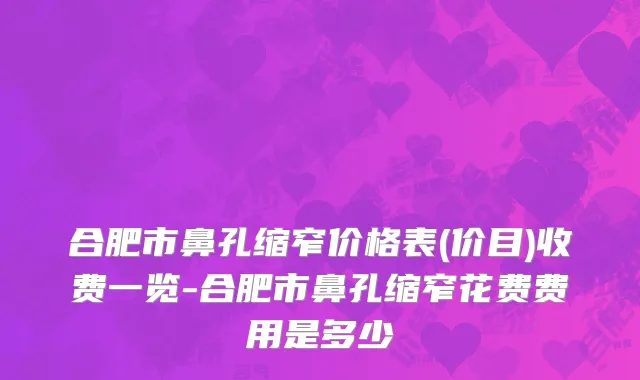 合肥市鼻孔缩窄价格表(价目)收费一览-合肥市鼻孔缩窄花费费用是多少