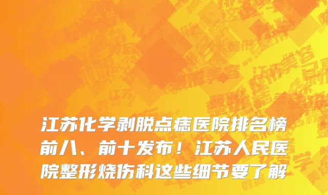 江苏化学剥脱点痣医院排名榜前八、前十发布!江苏人民医院整形烧伤科这些细节要了解