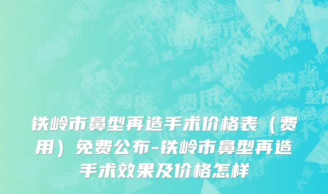 铁岭市鼻型再造手术价格表（费用）免费公布-铁岭市鼻型再造手术效果及价格怎样