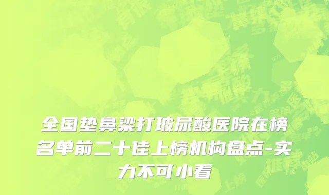 全国垫鼻梁打玻尿酸医院在榜名单前二十佳上榜机构盘点-实力不可小看